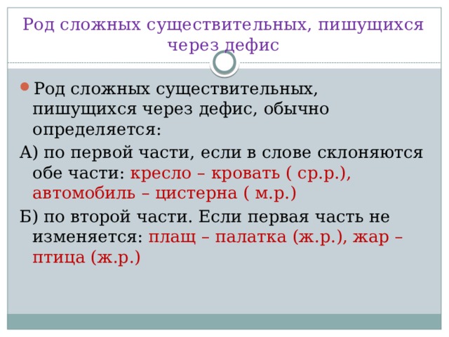 Род сложных существительных, пишущихся через дефис Род сложных существительных, пишущихся через дефис, обычно определяется: А) по первой части, если в слове склоняются обе части: кресло – кровать ( ср.р.), автомобиль – цистерна ( м.р.) Б) по второй части. Если первая часть не изменяется: плащ – палатка (ж.р.), жар – птица (ж.р.) 