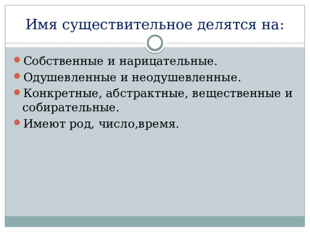 Имя существительное делятся на: Собственные и нарицательные. Одушевленные и неодушевленные. Конкретные, абстрактные, вещественные и собирательные. Имеют род, число,время. 