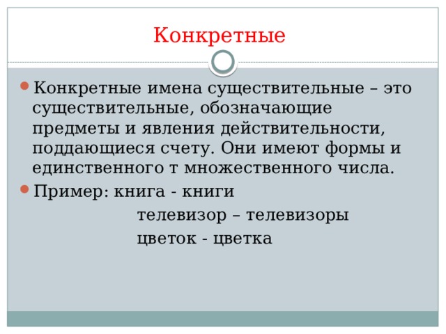 Конкретные Конкретные имена существительные – это существительные, обозначающие предметы и явления действительности, поддающиеся счету. Они имеют формы и единственного т множественного числа. Пример: книга - книги  телевизор – телевизоры  цветок - цветка 