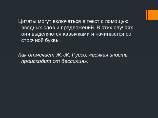 Цитаты могут включаться в текст с помощью вводных слов и предложений. В этих случаях они выделяются кавычками и начинаются со строчной буквы. Как отмечает Ж.-Ж. Руссо, «всякая злость происходит от бессилия». 