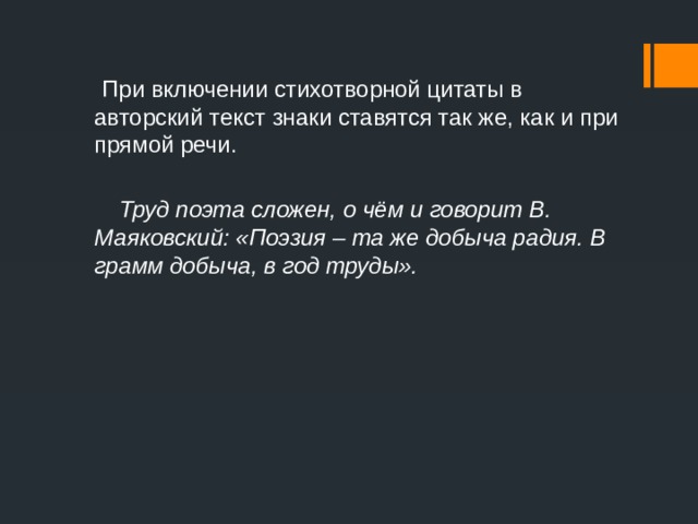  При включении стихотворной цитаты в авторский текст знаки ставятся так же, как и при прямой речи.  Труд поэта сложен, о чём и говорит В. Маяковский: «Поэзия – та же добыча радия. В грамм добыча, в год труды».  