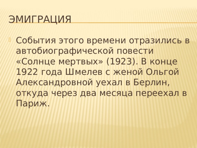 Эмиграция События этого времени отразились в автобиографической повести «Солнце мертвых» (1923). В конце 1922 года Шмелев с женой Ольгой Александровной уехал в Берлин, откуда через два месяца переехал в Париж. 