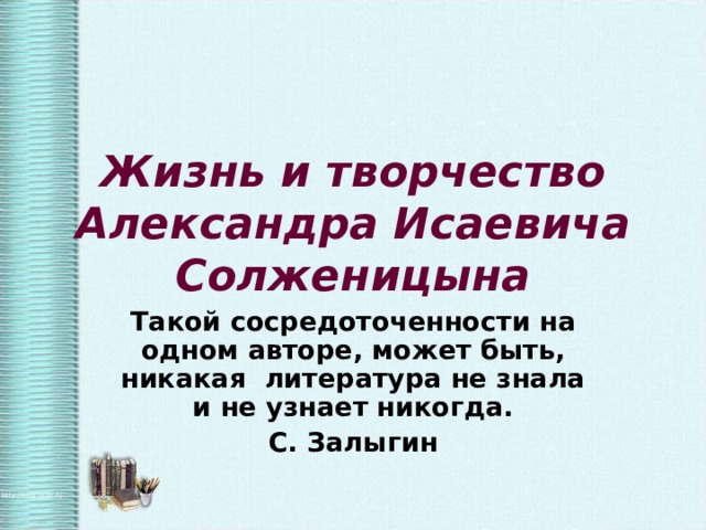 Жизнь и творчество Александра Исаевича Солженицына Такой сосредоточенности на одном авторе, может быть, никакая литература не знала и не узнает никогда. С. Залыгин 