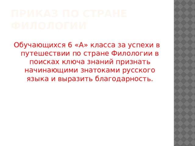 Приказ по стране Филологии Обучающихся 6 «А» класса за успехи в путешествии по стране Филологии в поисках ключа знаний признать начинающими знатоками русского языка и выразить благодарность. 