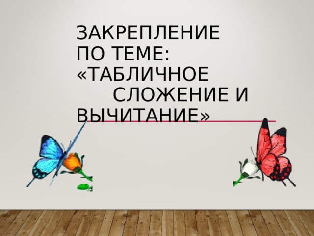 ЗАКРЕПЛЕНИЕ  ПО ТЕМЕ:  «ТАБЛИЧНОЕ СЛОЖЕНИЕ И ВЫЧИТАНИЕ» 
