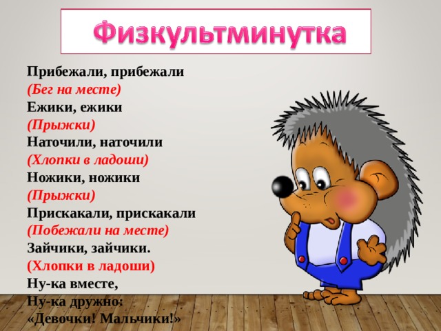 Прибежали, прибежали   (Бег на месте)   Ежики, ежики   (Прыжки)   Наточили, наточили   (Хлопки в ладоши)   Ножики, ножики   (Прыжки)   Прискакали, прискакали   (Побежали на месте)   Зайчики, зайчики.   (Хлопки в ладоши)   Ну-ка вместе,   Ну-ка дружно:   «Девочки! Мальчики!» 