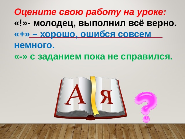 Оцените свою работу на уроке: «!»- молодец, выполнил всё верно. «+» – хорошо, ошибся совсем немного. «-» с заданием пока не справился. 