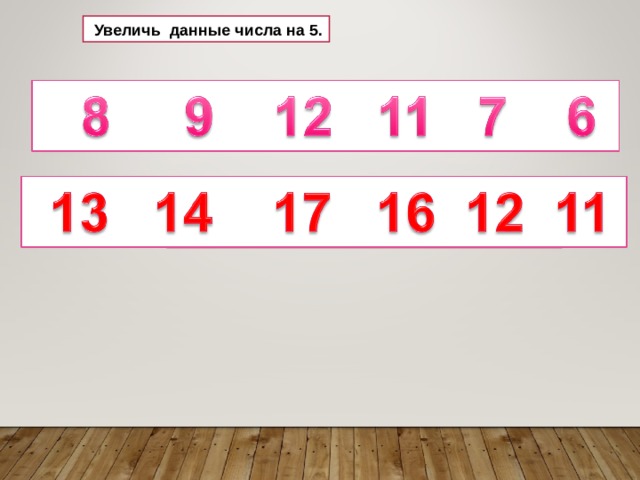  Увеличь данные числа на 5. 