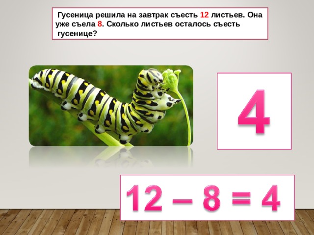  Гусеница решила на завтрак съесть 12 листьев. Она уже съела 8 . Сколько листьев осталось съесть  гусенице? 