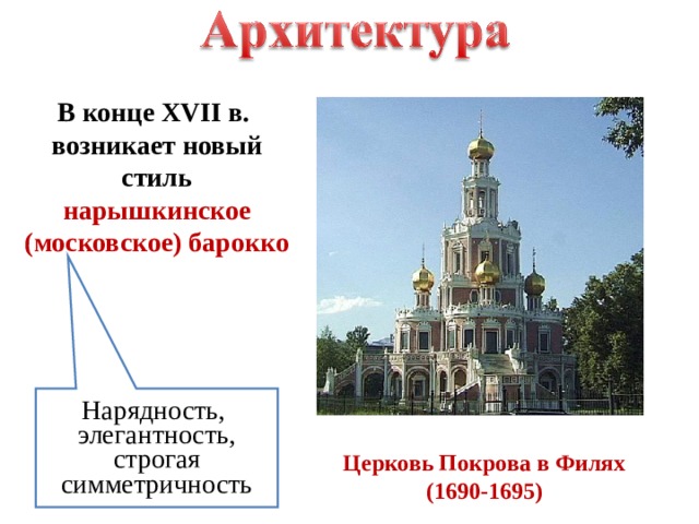 В конце XVII в. возникает новый стиль нарышкинское (московское) барокко Нарядность, элегантность, строгая симметричность Церковь Покрова в Филях (1690-1695) 