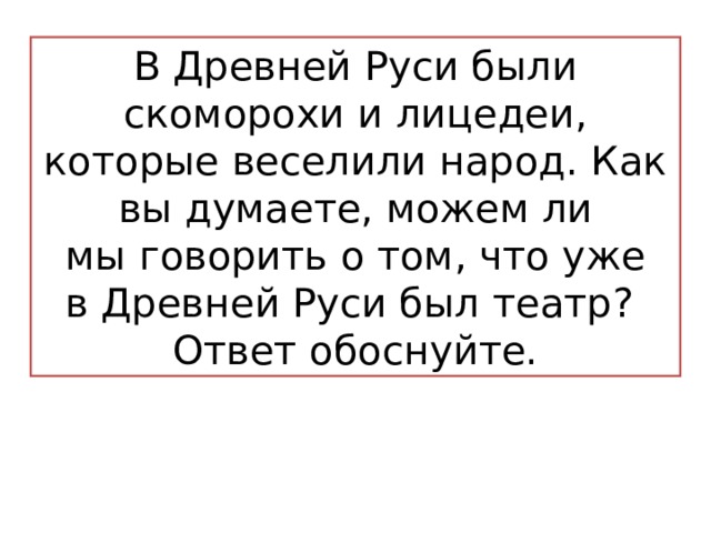В Древней Руси были скоморохи и лицедеи, которые веселили народ. Как вы думаете, можем ли мы говорить о том, что уже в Древней Руси был театр? Ответ обоснуйте. 