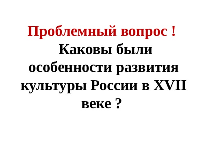 Проблемный вопрос !  Каковы были особенности развития культуры России в XVII веке ?  