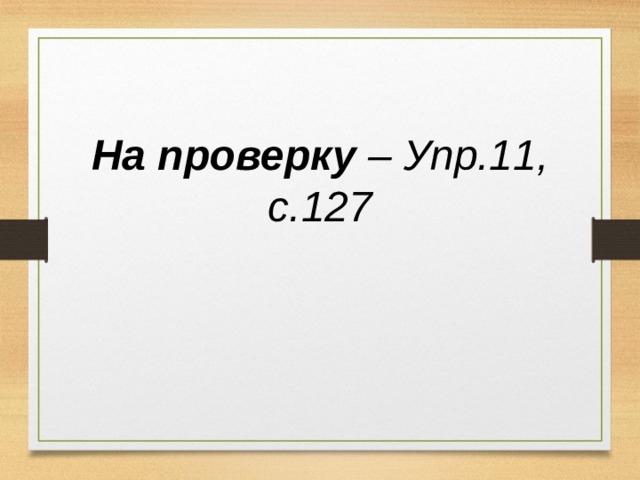 На проверку – Упр.11, с.127 