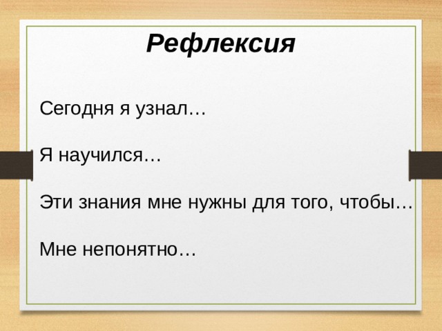 Рефлексия Сегодня я узнал… Я научился… Эти знания мне нужны для того, чтобы… Мне непонятно… 