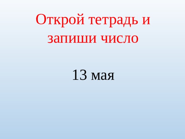 Открой тетрадь и запиши число 13 мая 