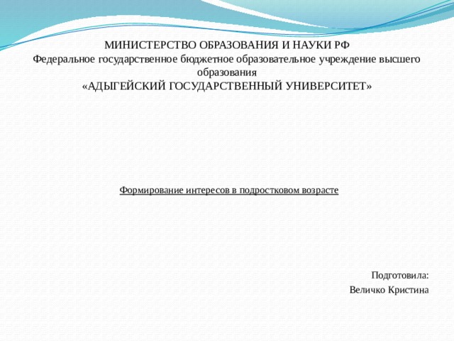 МИНИСТЕРСТВО ОБРАЗОВАНИЯ И НАУКИ РФ  Федеральное государственное бюджетное образовательное учреждение высшего образования  «АДЫГЕЙСКИЙ ГОСУДАРСТВЕННЫЙ УНИВЕРСИТЕТ»     Формирование интересов в подростковом возрасте Подготовила: Величко Кристина 