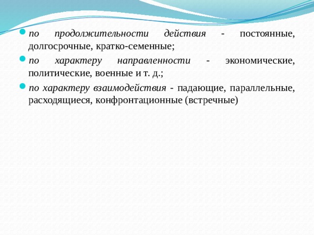 по продолжительности действия - постоянные, долгосрочные, кратко-семенные; по характеру направленности - экономические, политические, военные и т. д.; по характеру взаимодействия - падающие, параллельные, расходящиеся, конфронтационные (встречные) 