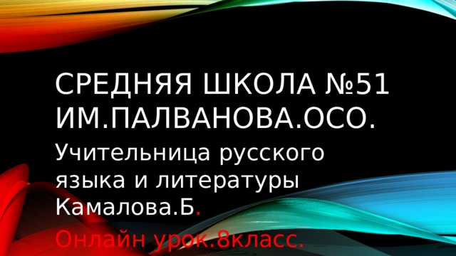 Средняя школа №51 им.Палванова.Осо. Учительница русского языка и литературы Камалова.Б . Онлайн урок.8класс. 