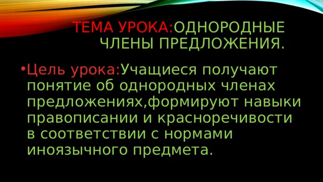 Тема урока: Однородные члены предложения. Цель урока: Учащиеся получают понятие об однородных членах предложениях,формируют навыки правописании и красноречивости в соответствии с нормами иноязычного предмета. 