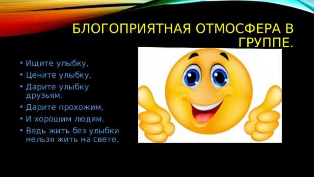 Блогоприятная отмосфера в группе. Ищите улыбку, Цените улыбку, Дарите улыбку друзьям. Дарите прохожим, И хорошим людям. Ведь жить без улыбки нельзя жить на свете. 