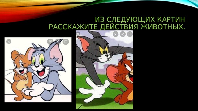 Из следующих картин расскажите действия животных. 
