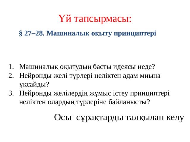 Үй тапсырмасы: §  27–28. Машиналық оқыту принциптері Машиналық оқытудың басты идеясы неде? Нейронды желі түрлері неліктен адам миына ұқсайды? Нейронды желілердің жұмыс істеу принциптері неліктен олардың түрлеріне байланысты? Осы сұрақтарды талқылап келу 