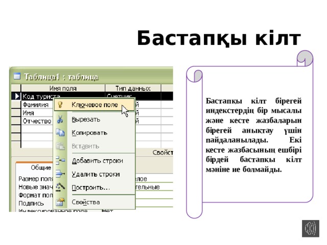 Бастапқы кілт Бастапқы кілт бірегей индекстердің бір мысалы және кесте жазбаларын бірегей анықтау үшін пайдаланылады. Екі кесте жазбасының ешбірі бірдей бастапқы кілт мәніне ие болмайды. 