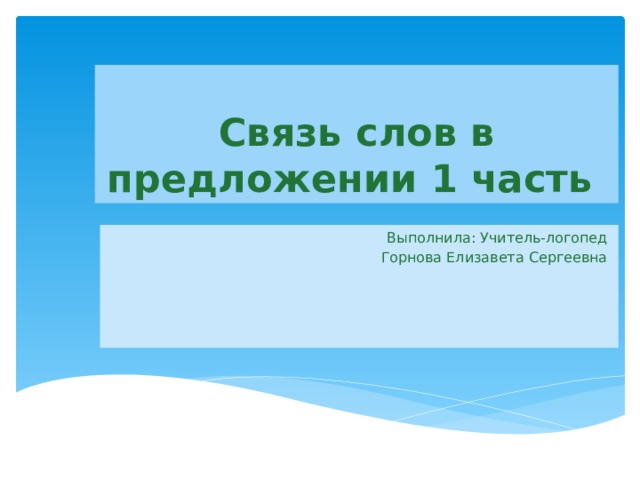 Связь слов в предложении 1 часть Выполнила: Учитель-логопед Горнова Елизавета Сергеевна 
