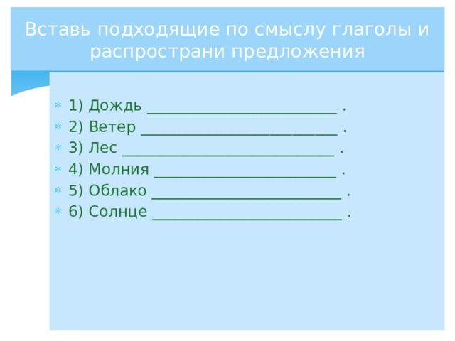 Вставь подходящие по смыслу глаголы и распространи предложения 1) Дождь _________________________ . 2) Ветер __________________________ . 3) Лес ____________________________ . 4) Молния ________________________ . 5) Облако _________________________ . 6) Солнце _________________________ . 