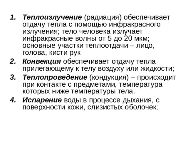 Теплоизлучение  (радиация) обеспечивает отдачу тепла с помощью инфракрасного излучения; тело человека излучает инфракрасные волны от 5 до 20 мкм; основные участки теплоотдачи – лицо, голова, кисти рук Конвекция обеспечивает отдачу тепла прилегающему к телу воздуху или жидкости; Теплопроведение (кондукция) – происходит при контакте с предметами, температура которых ниже температуры тела. Испарение воды в процессе дыхания, с поверхности кожи, слизистых оболочек; 