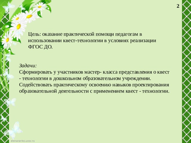  Цель: оказание практической помощи педагогам в использовании квест-технологии в условиях реализации ФГОС ДО. Задачи: Сформировать у участников мастер- класса представления о квест - технологии в дошкольном образовательном учреждении. Содействовать практическому освоению навыков проектирования образовательной деятельности с применением квест - технологии. 