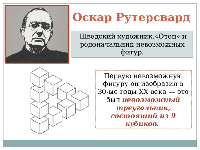 Оскар Рутерсвард  Шведский художник.«Отец» и родоначальник невозможных фигур. Первую невозможную фигуру он изобразил в 30-ые годы XX века — это был невозможный треугольник, состоящий из 9 кубиков . 