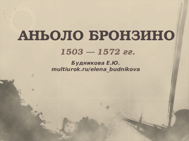АНЬОЛО БРОНЗИНО 1503 — 1572 гг. Будникова Е.Ю. multiurok.ru/elena_budnikova 
