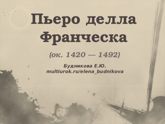 Пьеро делла Франческа (ок. 1420 — 1492) Будникова Е.Ю. multiurok.ru/elena_budnikova 