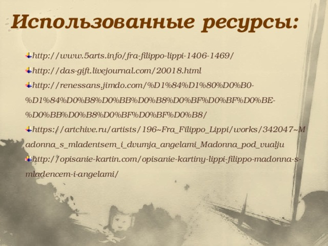 Использованные ресурсы: http://www.5arts.info/fra-filippo-lippi-1406-1469/ http://das-gift.livejournal.com/20018.html http://renessans.jimdo.com/%D1%84%D1%80%D0%B0-%D1%84%D0%B8%D0%BB%D0%B8%D0%BF%D0%BF%D0%BE-%D0%BB%D0%B8%D0%BF%D0%BF%D0%B8/ https://artchive.ru/artists/196~Fra_Filippo_Lippi/works/342047~Madonna_s_mladentsem_i_dvumja_angelami_Madonna_pod_vualju http://opisanie-kartin.com/opisanie-kartiny-lippi-filippo-madonna-s-mladencem-i-angelami/ 