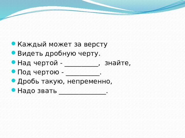 Каждый может за версту Видеть дробную черту. Над чертой - __________, знайте, Под чертою - __________. Дробь такую, непременно, Надо звать ______________. 