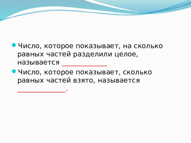 Число, которое показывает, на сколько равных частей разделили целое, называется _____________ Число, которое показывает, сколько равных частей взято, называется ______________. 