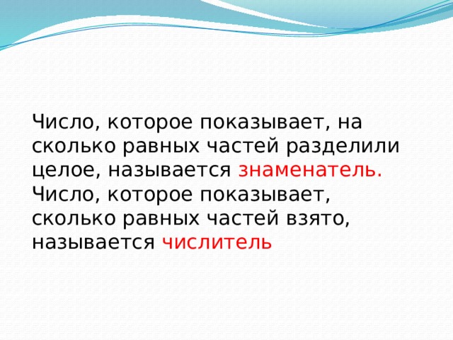 Число, которое показывает, на сколько равных частей разделили целое, называется знаменатель. Число, которое показывает, сколько равных частей взято, называется числитель 
