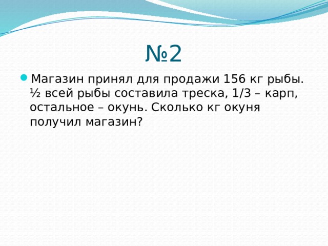 № 2 Магазин принял для продажи 156 кг рыбы. ½ всей рыбы составила треска, 1/3 – карп, остальное – окунь. Сколько кг окуня получил магазин? 