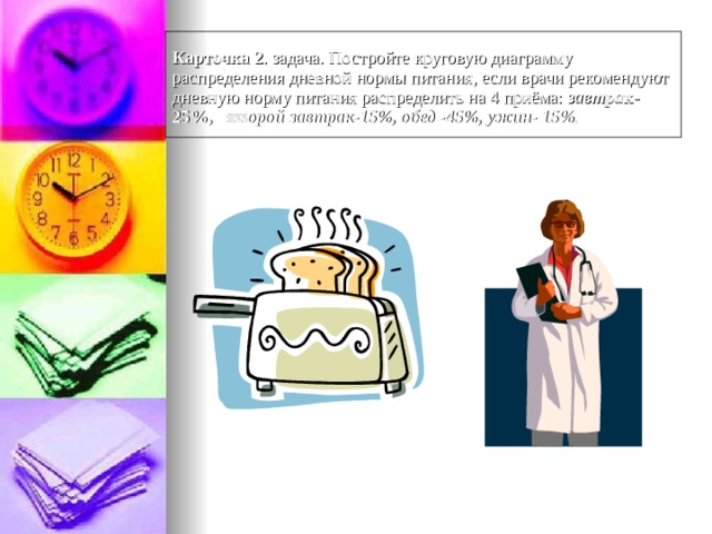  Карточка 2 . задача. Постройте круговую диаграмму распределения дневной нормы питания, если врачи рекомендуют дневную норму питания распределить на 4 приёма: завтра к-25%,   второй  завтрак-15%, обед -45%, ужин- 15 %.  