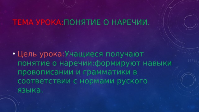 Тема урока: Понятие о наречии. Цель урока: Учащиеся получают понятие о наречии;формируют навыки провописании и грамматики в соответствии с нормами руского языка. 