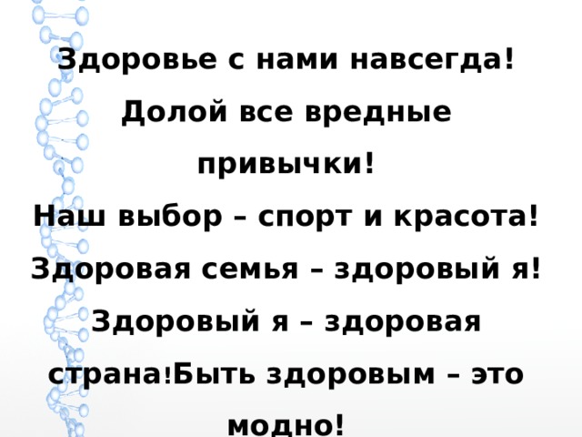Здоровье с нами навсегда! Долой все вредные привычки! Наш выбор – спорт и красота! Здоровая семья – здоровый я! Здоровый я – здоровая страна ! Быть здоровым – это модно! 