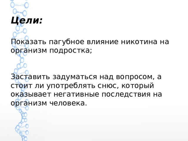 Цели: Показать пагубное влияние никотина на организм подростка; Заставить задуматься над вопросом, а стоит ли употреблять снюс, который оказывает негативные последствия на организм человека. 
