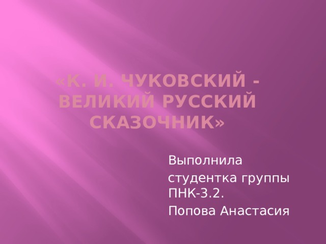 «К. И. Чуковский - великий русский сказочник» Выполнила студентка группы ПНК-3.2. Попова Анастасия 