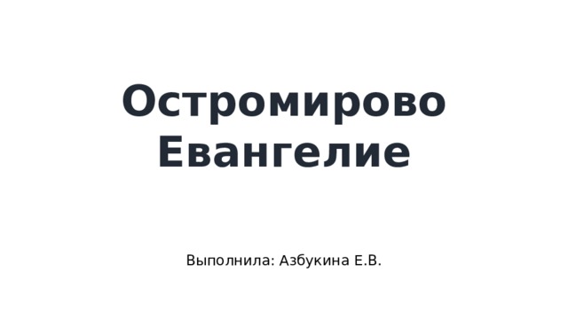 Остромирово Евангелие   Выполнила: Азбукина Е.В. 