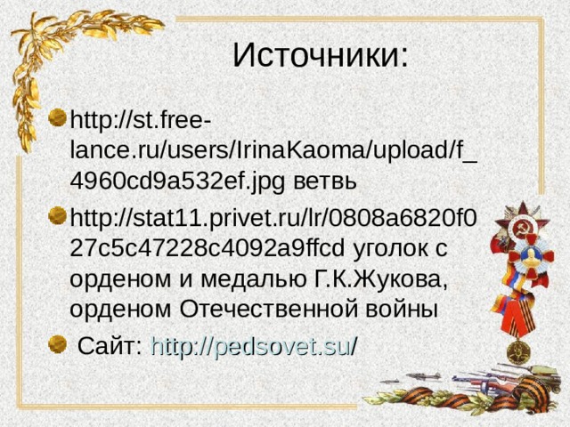 Источники: http://st.free-lance.ru/users/IrinaKaoma/upload/f_4960cd9a532ef.jpg ветвь http://stat11.privet.ru/lr/0808a6820f027c5c47228c4092a9ffcd уголок с орденом и медалью Г.К.Жукова, орденом Отечественной войны  Сайт: http://pedsovet.su/  