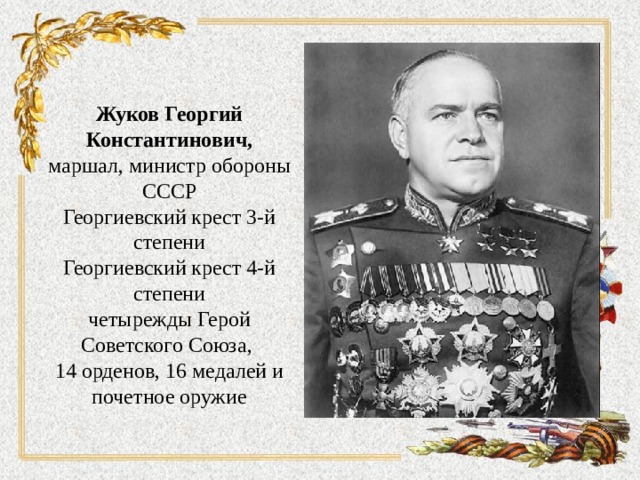 Жуков Георгий Константинович,  маршал, министр обороны СССР  Георгиевский крест 3-й степени  Георгиевский крест 4-й степени  четырежды Герой Советского Союза, 14 орденов, 16 медалей и почетное оружие 