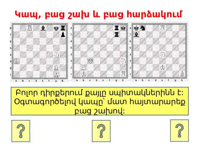 Կապ, բաց շախ և բաց հարձակում Բոլոր դիրքերում քայլը սպիտակներինն է: Օգտագործելով կապը՝ մատ հայտարարեք բաց շախով: 