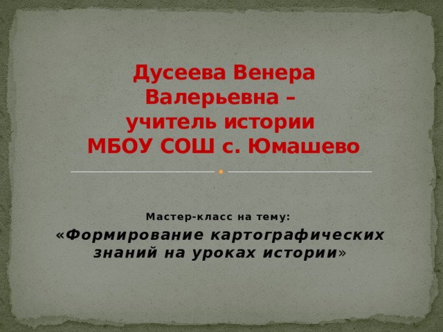 Дусеева Венера Валерьевна –  учитель истории  МБОУ СОШ с. Юмашево Мастер-класс на тему: « Формирование картографических знаний на уроках истории » 