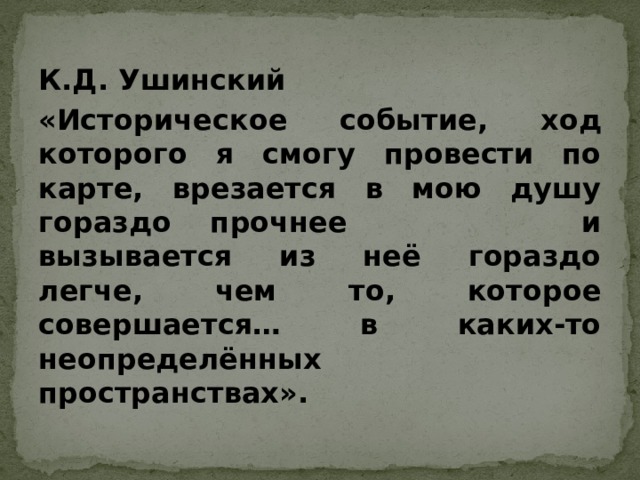 К.Д. Ушинский «Историческое событие, ход которого я смогу провести по карте, врезается в мою душу гораздо прочнее и вызывается из неё гораздо легче, чем то, которое совершается… в каких-то неопределённых пространствах». 